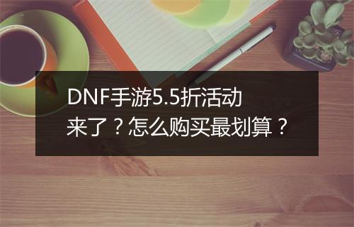 DNF手游5.5折活动来了？怎么购买最划算？