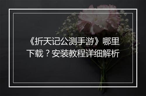 《折天记公测手游》哪里下载?安装教程详细解析