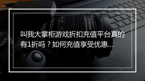 叫我大掌柜游戏折扣充值平台真的有1折吗?如何充值享受优惠?