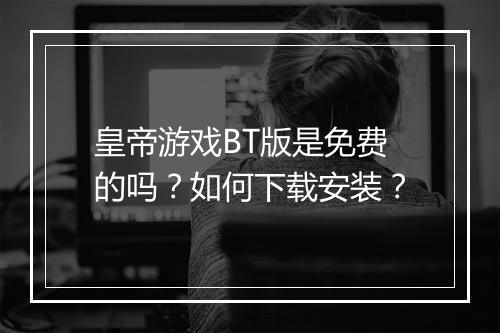 皇帝游戏BT版是免费的吗?如何下载安装?