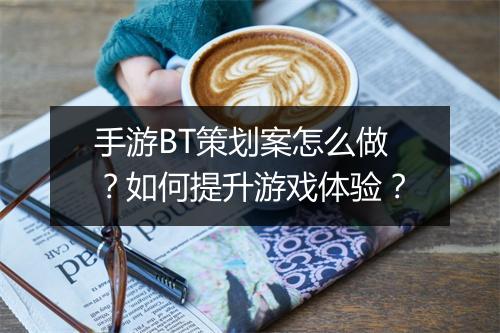 手游BT策划案怎么做？如何提升游戏体验？