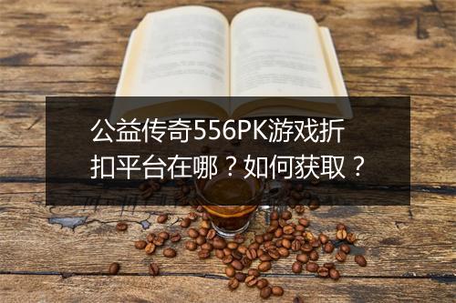 公益传奇556PK游戏折扣平台在哪？如何获取？