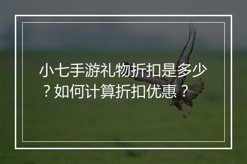 小七手游礼物折扣是多少?如何计算折扣优惠?