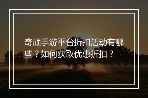 奇顽手游平台折扣活动有哪些?如何获取优惠折扣?