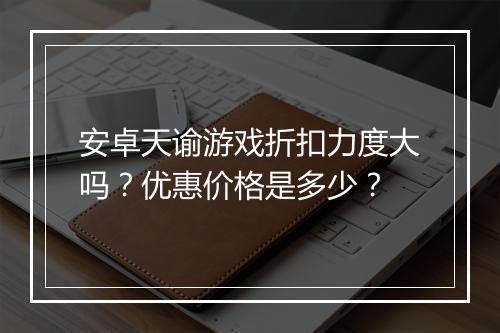 安卓天谕游戏折扣力度大吗？优惠价格是多少？