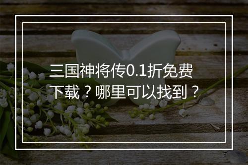 三国神将传0.1折免费下载？哪里可以找到？