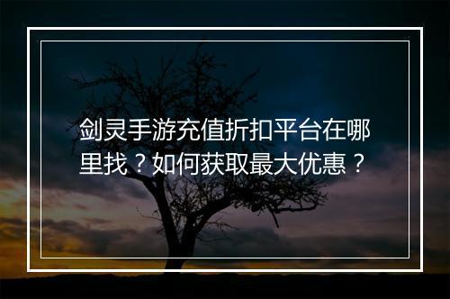 剑灵手游充值折扣平台在哪里找？如何获取最大优惠？