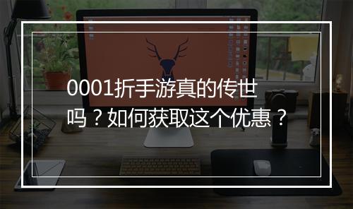 0001折手游真的传世吗？如何获取这个优惠？