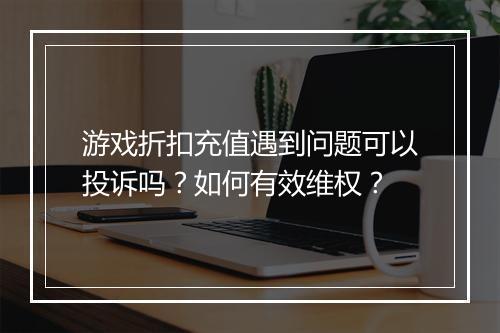 游戏折扣充值遇到问题可以投诉吗?如何有效维权?