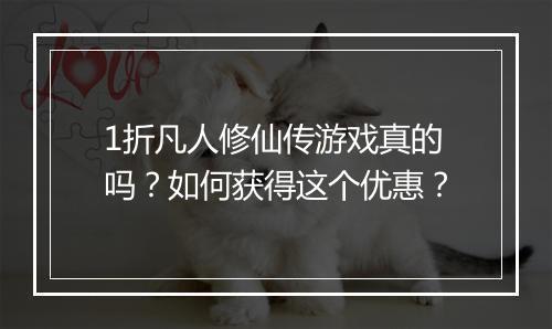 1折凡人修仙传游戏真的吗？如何获得这个优惠？