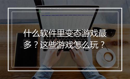 什么软件里变态游戏最多？这些游戏怎么玩？