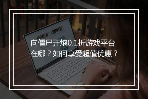 向僵尸开炮0.1折游戏平台在哪？如何享受超值优惠？