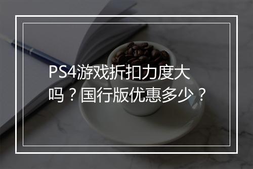 PS4游戏折扣力度大吗？国行版优惠多少？