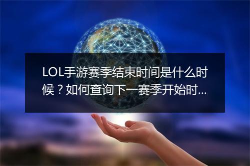 LOL手游赛季结束时间是什么时候?如何查询下一赛季开始时间?