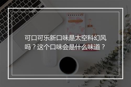可口可乐新口味是太空科幻风吗?这个口味会是什么味道?