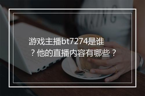 游戏主播bt7274是谁？他的直播内容有哪些？