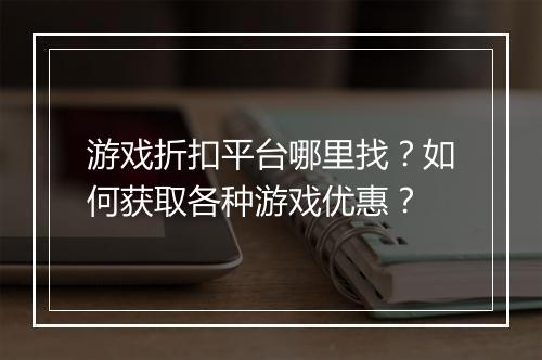 游戏折扣平台哪里找?如何获取各种游戏优惠?