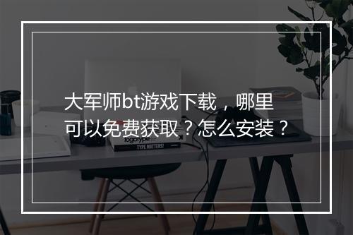 大军师bt游戏下载，哪里可以免费获取？怎么安装？