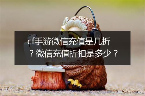 cf手游微信充值是几折？微信充值折扣是多少？