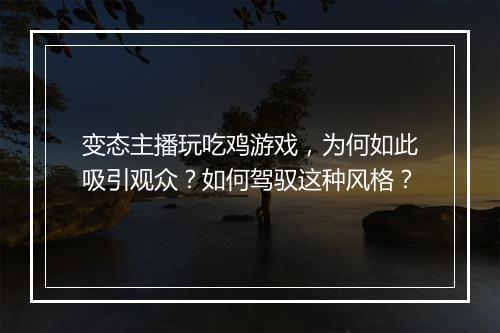 变态主播玩吃鸡游戏，为何如此吸引观众？如何驾驭这种风格？