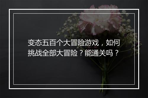 变态五百个大冒险游戏,如何挑战全部大冒险?能通关吗?