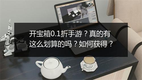 开宝箱0.1折手游?真的有这么划算的吗?如何获得?