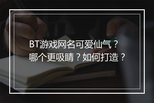 BT游戏网名可爱仙气?哪个更吸睛?如何打造?