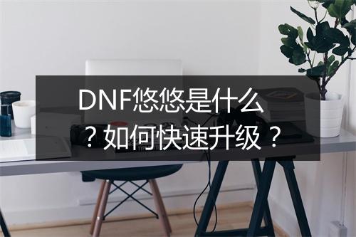 DNF悠悠是什么?如何快速升级?