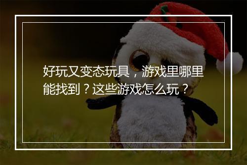 好玩又变态玩具，游戏里哪里能找到？这些游戏怎么玩？
