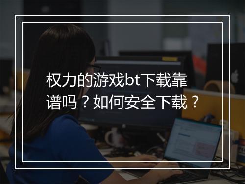 权力的游戏bt下载靠谱吗？如何安全下载？