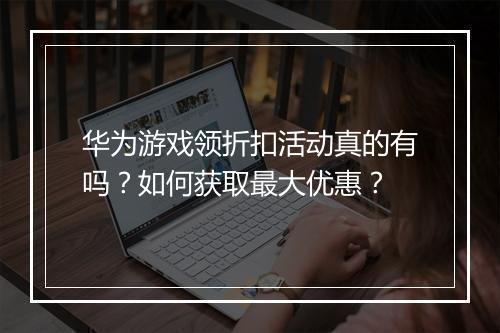 华为游戏领折扣活动真的有吗？如何获取最大优惠？