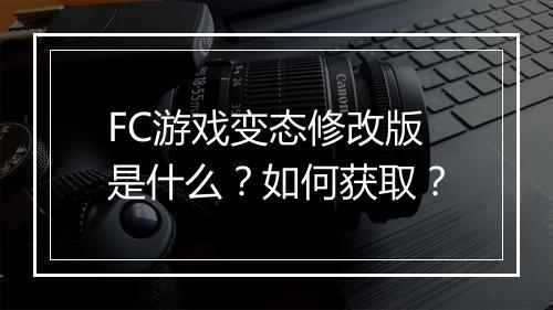FC游戏变态修改版是什么？如何获取？