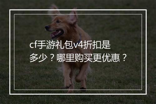 cf手游礼包v4折扣是多少？哪里购买更优惠？