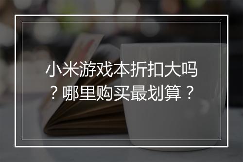 小米游戏本折扣大吗?哪里购买最划算?