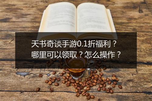 天书奇谈手游0.1折福利？哪里可以领取？怎么操作？