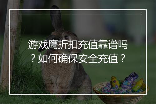 游戏鹰折扣充值靠谱吗？如何确保安全充值？