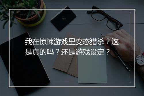 我在惊悚游戏里变态猎杀?这是真的吗?还是游戏设定?