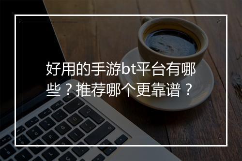 好用的手游bt平台有哪些？推荐哪个更靠谱？