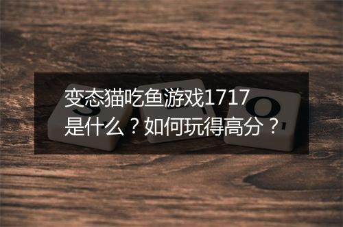 变态猫吃鱼游戏1717是什么？如何玩得高分？