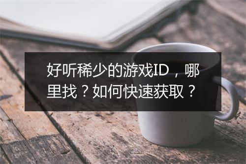 好听稀少的游戏ID，哪里找？如何快速获取？