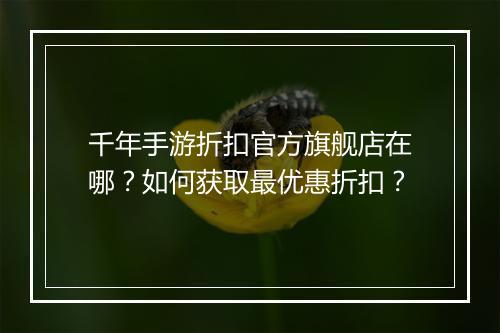 千年手游折扣官方旗舰店在哪？如何获取最优惠折扣？