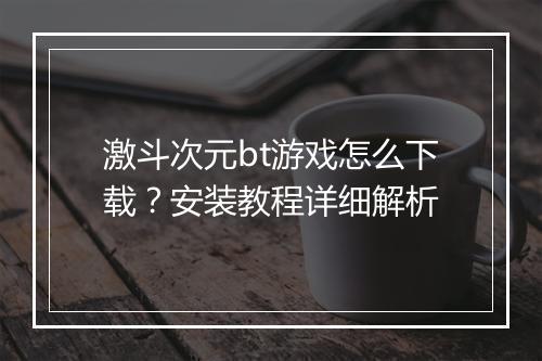 激斗次元bt游戏怎么下载?安装教程详细解析