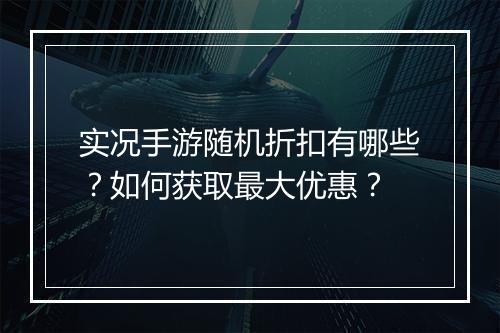实况手游随机折扣有哪些？如何获取最大优惠？