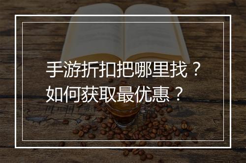 手游折扣把哪里找?如何获取最优惠?