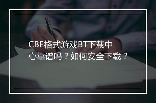 CBE格式游戏BT下载中心靠谱吗？如何安全下载？