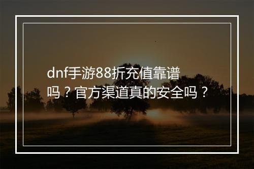 dnf手游88折充值靠谱吗？官方渠道真的安全吗？