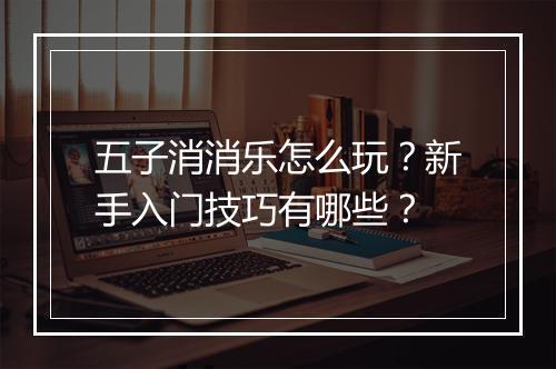 五子消消乐怎么玩？新手入门技巧有哪些？