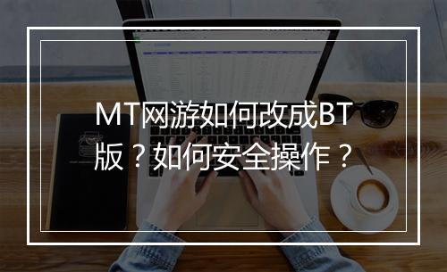 MT网游如何改成BT版？如何安全操作？