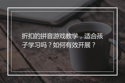 折扣的拼音游戏教学，适合孩子学习吗？如何有效开展？