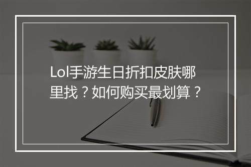 Lol手游生日折扣皮肤哪里找？如何购买最划算？